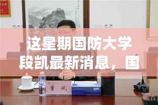 国防大学段凯最新动态揭秘,本周聚焦及其特定领域的影响力与地位观察