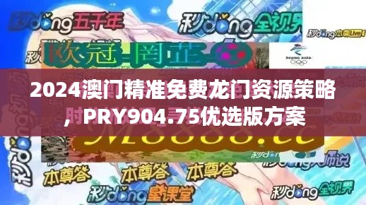 2024澳门精准免费龙门资源策略,PRY904.75优选版方案