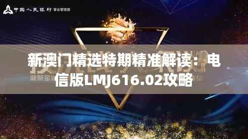 新澳门精选特期精准解读:电信版LMJ616.02攻略