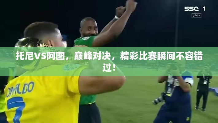 托尼VS阿图,巅峰对决,精彩比赛瞬间不容错过!