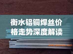 衡水铝铜焊丝价格走势深度解读