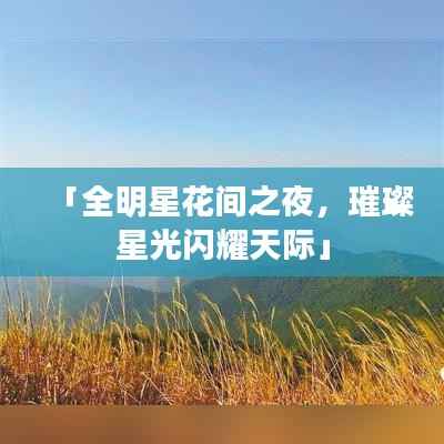 「全明星花间之夜,璀璨星光闪耀天际」