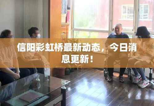 信阳彩虹桥最新动态,今日消息更新!