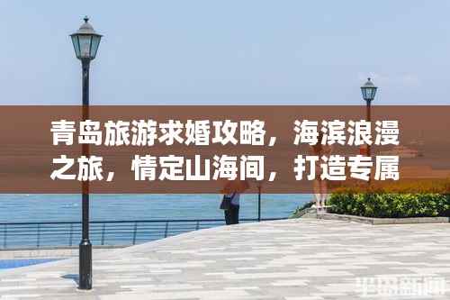 青岛旅游求婚攻略,海滨浪漫之旅,情定山海间,打造专属浪漫记忆