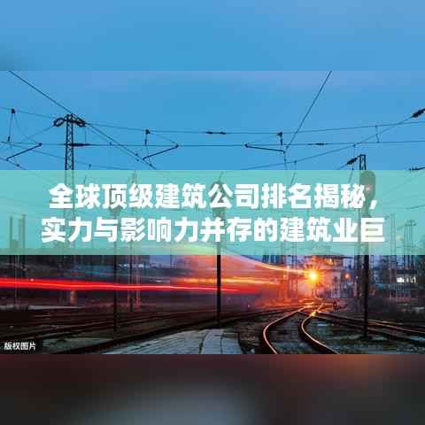 全球顶级建筑公司排名揭秘,实力与影响力并存的建筑业巨头