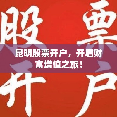 昆明股票开户,开启财富增值之旅!