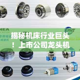 揭秘机床行业巨头!上市公司龙头机床公司排行榜揭晓!