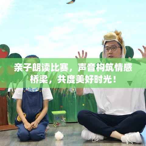 亲子朗读比赛，声音构筑情感桥梁，共度美好时光！
