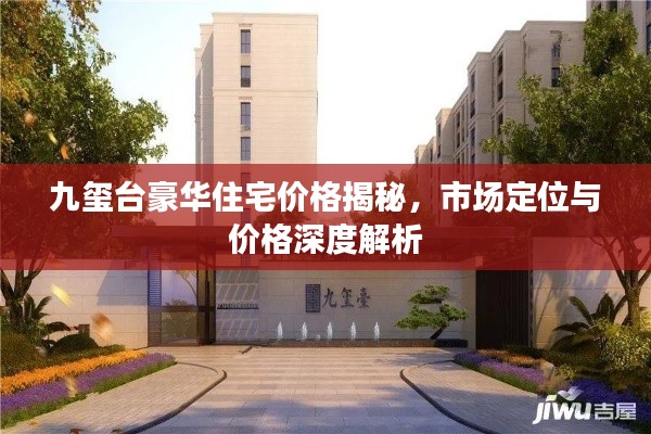 九玺台豪华住宅价格揭秘,市场定位与价格深度解析