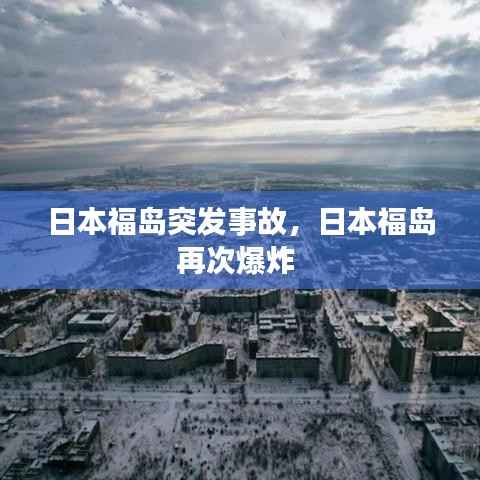 日本福岛突发事故,日本福岛再次爆炸
