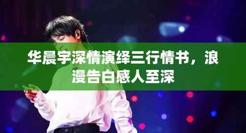 华晨宇深情演绎三行情书，浪漫告白感人至深