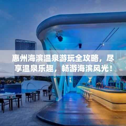 惠州海滨温泉游玩全攻略,尽享温泉乐趣,畅游海滨风光!